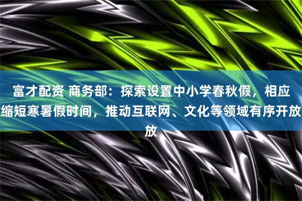 富才配资 商务部：探索设置中小学春秋假，相应缩短寒暑假时间，推动互联网、文化等领域有序开放