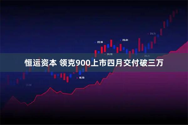 恒运资本 领克900上市四月交付破三万