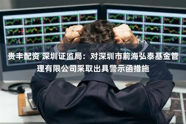 贵丰配资 深圳证监局：对深圳市前海弘泰基金管理有限公司采取出具警示函措施