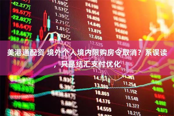 美港通配资 境外个人境内限购房令取消？系误读，只是结汇支付优化