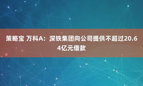 策略宝 万科A：深铁集团向公司提供不超过20.64亿元借款
