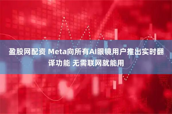 盈股网配资 Meta向所有AI眼镜用户推出实时翻译功能 无需联网就能用
