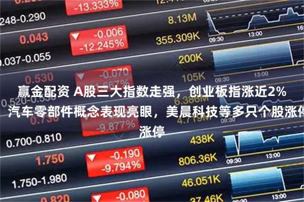 赢金配资 A股三大指数走强，创业板指涨近2%！汽车零部件概念表现亮眼，美晨科技等多只个股涨停
