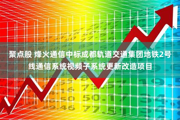 聚点股 烽火通信中标成都轨道交通集团地铁2号线通信系统视频子系统更新改造项目
