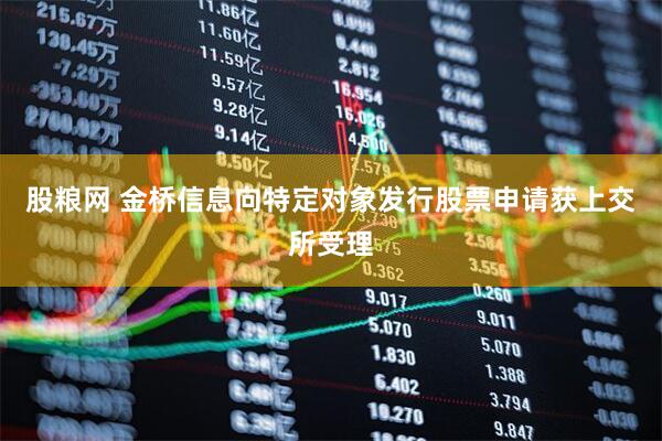 股粮网 金桥信息向特定对象发行股票申请获上交所受理