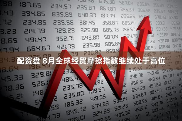 配资盘 8月全球经贸摩擦指数继续处于高位