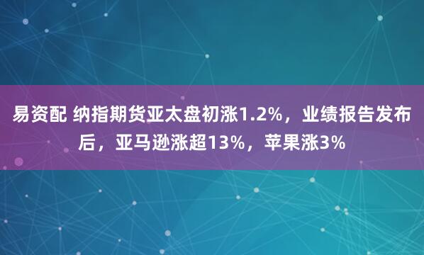 易资配 纳指期货亚太盘初涨1.2%，业绩报告发布后，亚马逊涨超13%，苹果涨3%