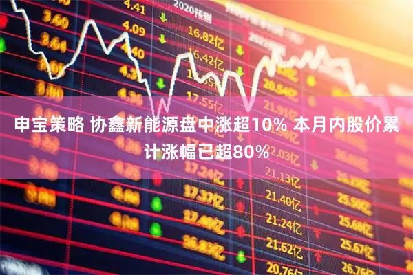 申宝策略 协鑫新能源盘中涨超10% 本月内股价累计涨幅已超80%