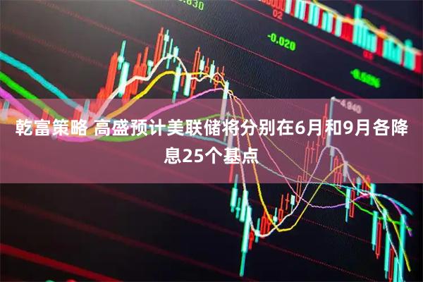 乾富策略 高盛预计美联储将分别在6月和9月各降息25个基点