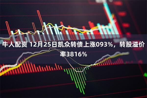 牛人配资 12月25日凯众转债上涨093%，转股溢价率3816%