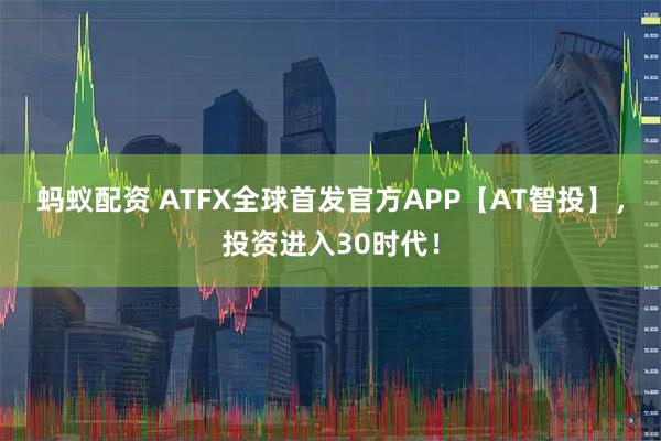 蚂蚁配资 ATFX全球首发官方APP【AT智投】，投资进入30时代！
