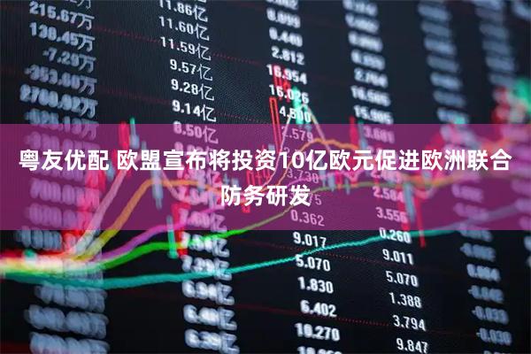 粤友优配 欧盟宣布将投资10亿欧元促进欧洲联合防务研发
