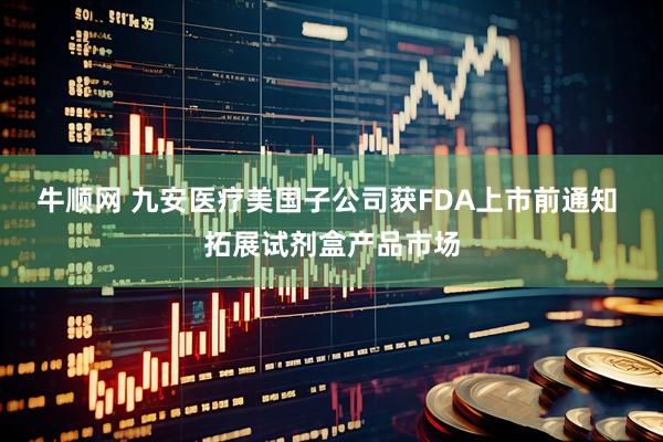 牛顺网 九安医疗美国子公司获FDA上市前通知 拓展试剂盒产品市场