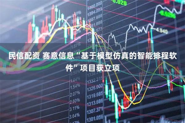民信配资 赛意信息“基于模型仿真的智能排程软件”项目获立项