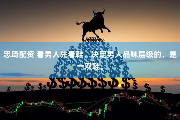 忠琦配资 看男人先看鞋，决定男人品味层级的，是一双鞋。