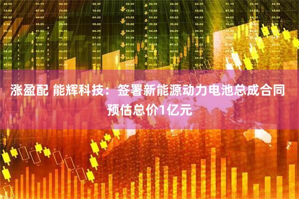 涨盈配 能辉科技：签署新能源动力电池总成合同 预估总价1亿元