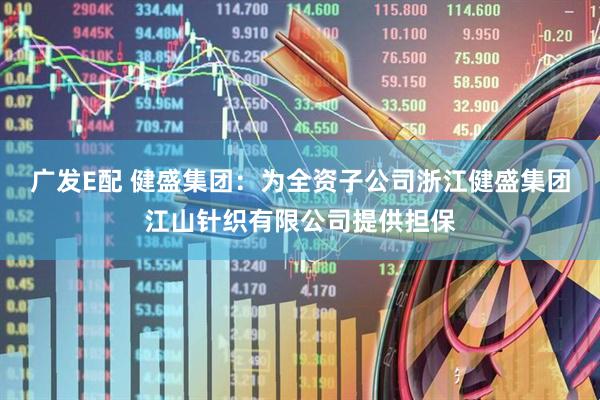 广发E配 健盛集团：为全资子公司浙江健盛集团江山针织有限公司提供担保