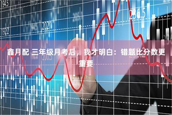 鑫月配 三年级月考后，我才明白：错题比分数更重要
