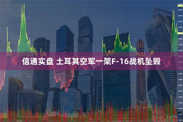 信通实盘 土耳其空军一架F-16战机坠毁