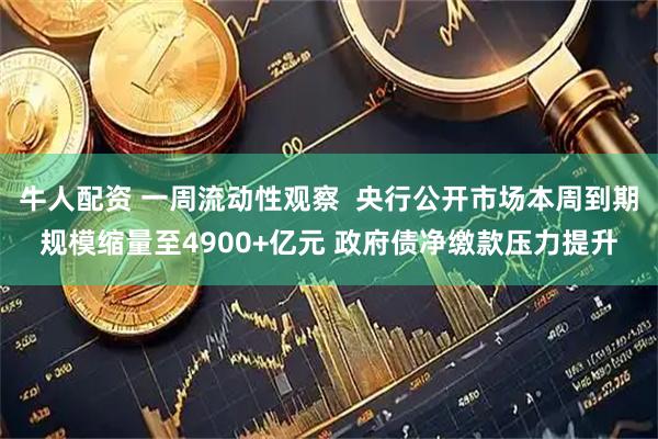 牛人配资 一周流动性观察  央行公开市场本周到期规模缩量至4900+亿元 政府债净缴款压力提升