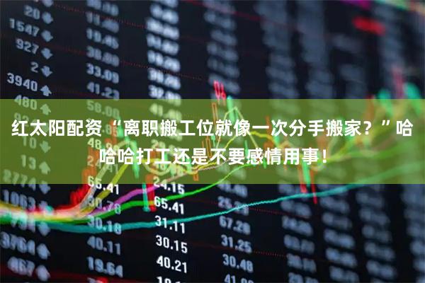 红太阳配资 “离职搬工位就像一次分手搬家？”哈哈哈打工还是不要感情用事！