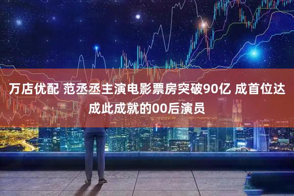 万店优配 范丞丞主演电影票房突破90亿 成首位达成此成就的00后演员