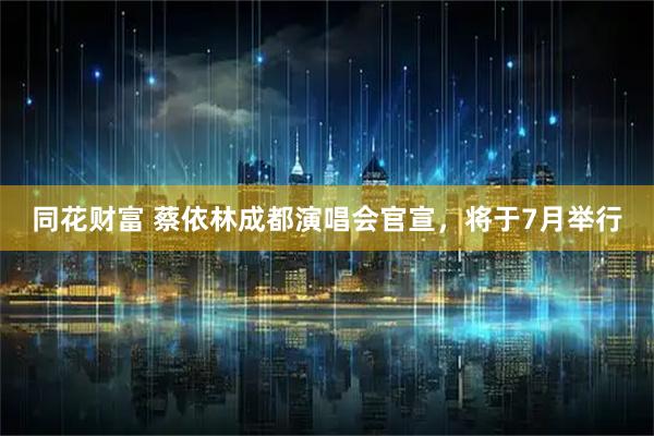 同花财富 蔡依林成都演唱会官宣，将于7月举行