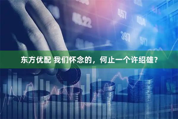 东方优配 我们怀念的，何止一个许绍雄？