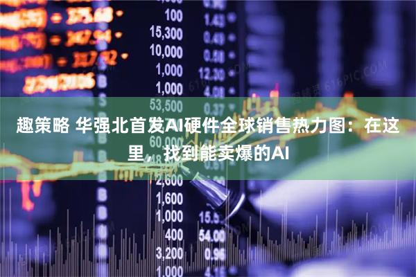趣策略 华强北首发AI硬件全球销售热力图：在这里，找到能卖爆的AI