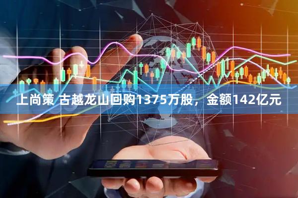 上尚策 古越龙山回购1375万股，金额142亿元