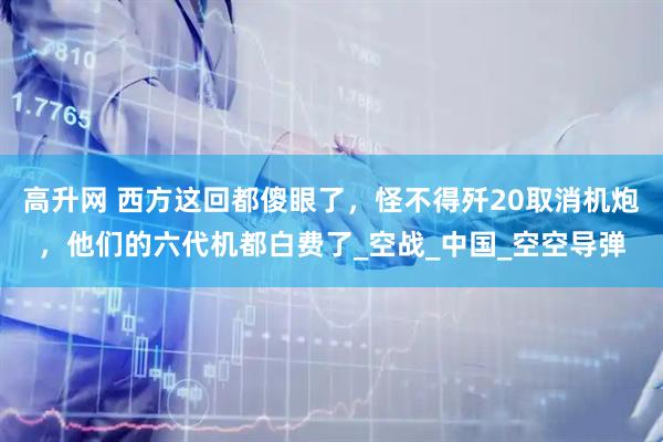 高升网 西方这回都傻眼了，怪不得歼20取消机炮，他们的六代机都白费了_空战_中国_空空导弹